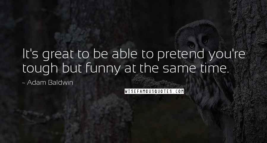 Adam Baldwin Quotes: It's great to be able to pretend you're tough but funny at the same time.