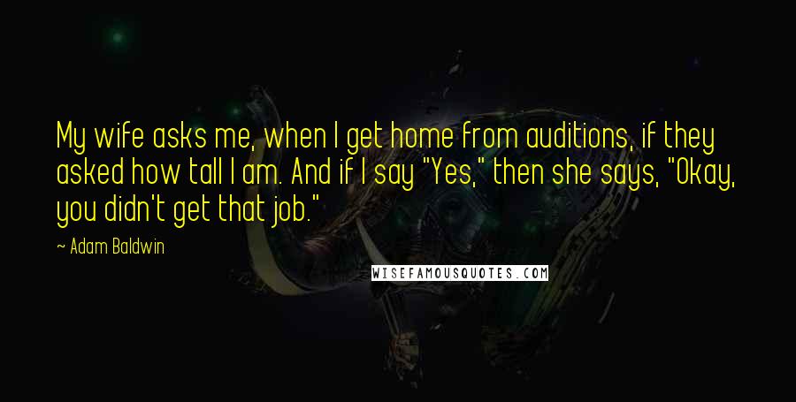 Adam Baldwin Quotes: My wife asks me, when I get home from auditions, if they asked how tall I am. And if I say "Yes," then she says, "Okay, you didn't get that job."