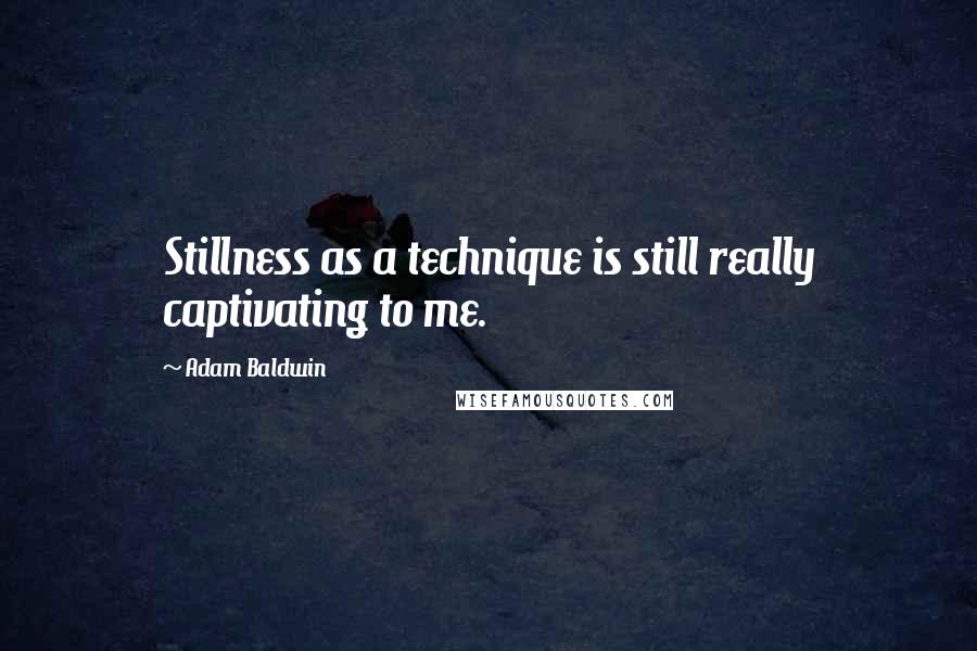 Adam Baldwin Quotes: Stillness as a technique is still really captivating to me.