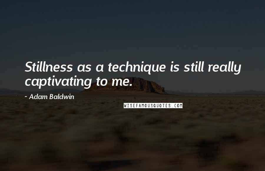 Adam Baldwin Quotes: Stillness as a technique is still really captivating to me.