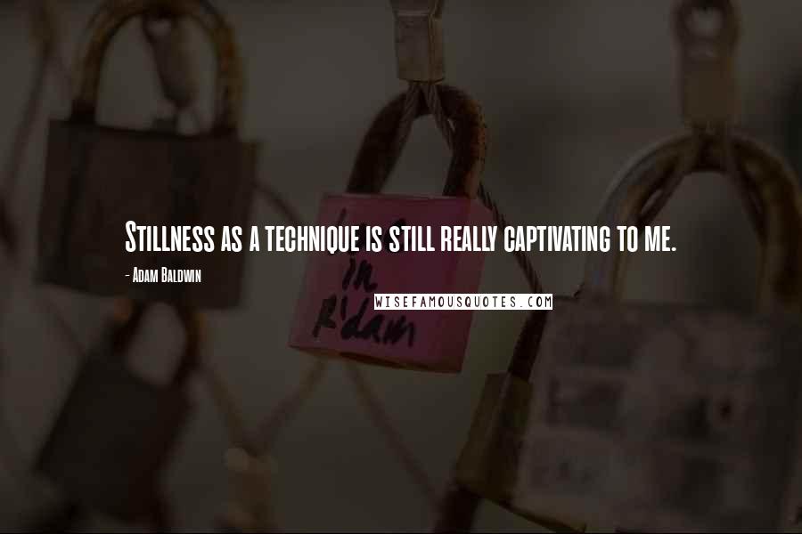 Adam Baldwin Quotes: Stillness as a technique is still really captivating to me.