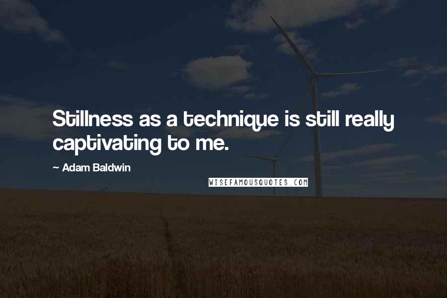 Adam Baldwin Quotes: Stillness as a technique is still really captivating to me.