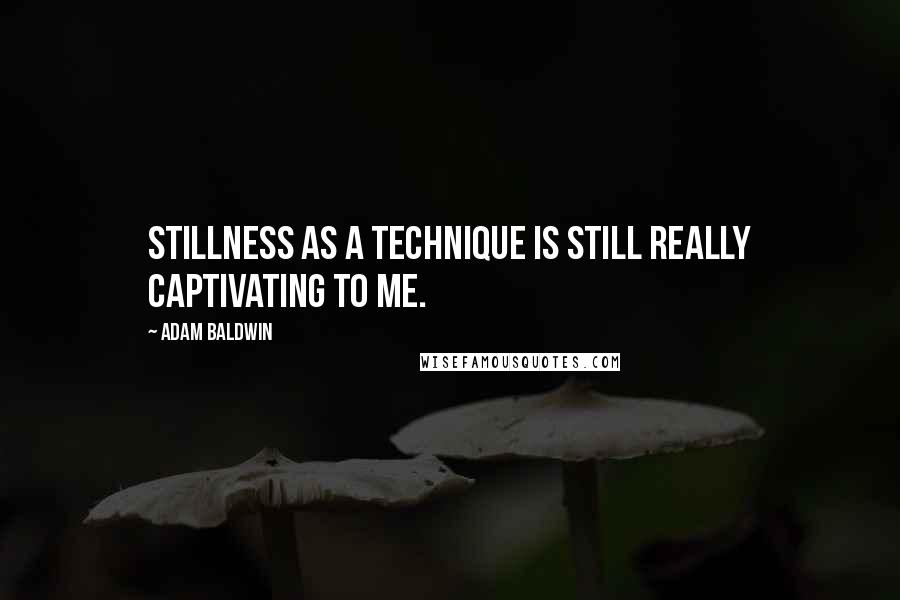 Adam Baldwin Quotes: Stillness as a technique is still really captivating to me.