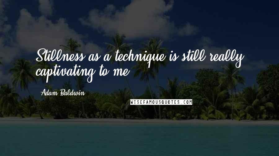 Adam Baldwin Quotes: Stillness as a technique is still really captivating to me.