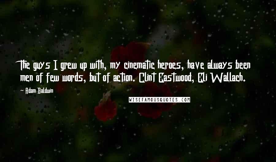 Adam Baldwin Quotes: The guys I grew up with, my cinematic heroes, have always been men of few words, but of action. Clint Eastwood, Eli Wallach.