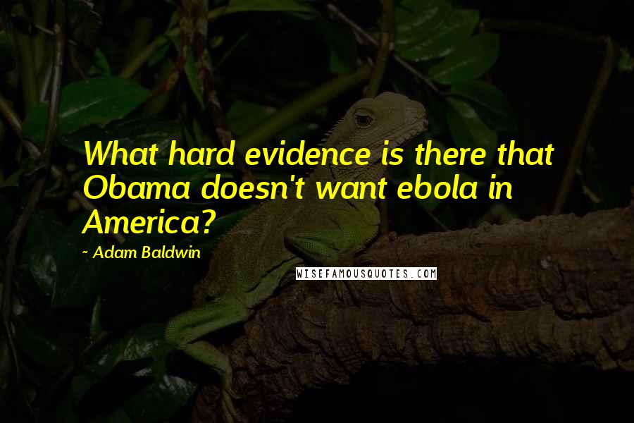 Adam Baldwin Quotes: What hard evidence is there that Obama doesn't want ebola in America?