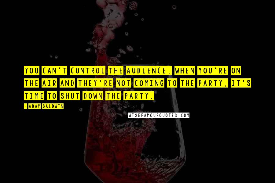 Adam Baldwin Quotes: You can't control the audience. When you're on the air and they're not coming to the party, it's time to shut down the party.