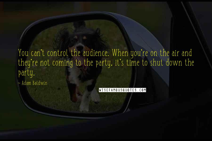 Adam Baldwin Quotes: You can't control the audience. When you're on the air and they're not coming to the party, it's time to shut down the party.