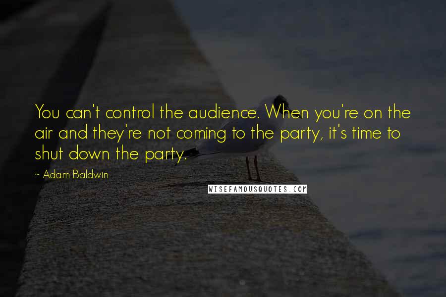 Adam Baldwin Quotes: You can't control the audience. When you're on the air and they're not coming to the party, it's time to shut down the party.