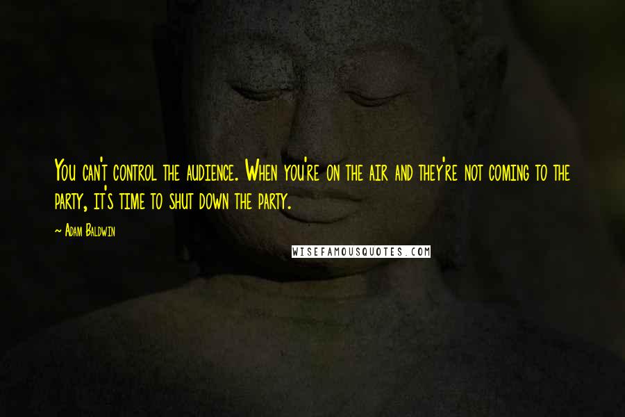 Adam Baldwin Quotes: You can't control the audience. When you're on the air and they're not coming to the party, it's time to shut down the party.