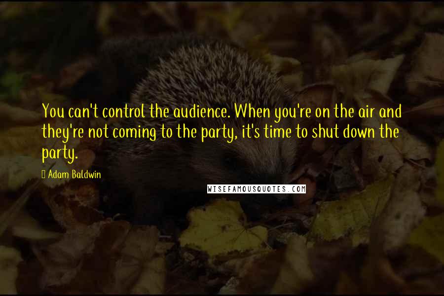 Adam Baldwin Quotes: You can't control the audience. When you're on the air and they're not coming to the party, it's time to shut down the party.