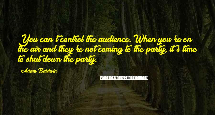 Adam Baldwin Quotes: You can't control the audience. When you're on the air and they're not coming to the party, it's time to shut down the party.