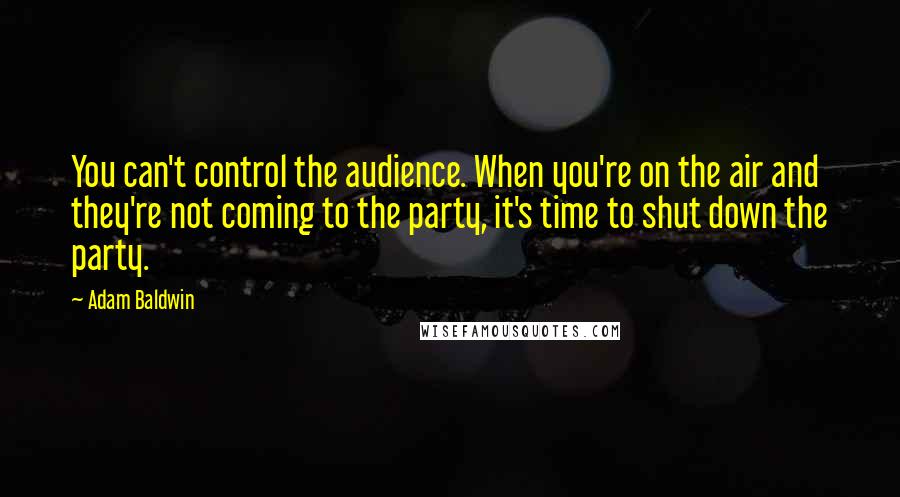 Adam Baldwin Quotes: You can't control the audience. When you're on the air and they're not coming to the party, it's time to shut down the party.