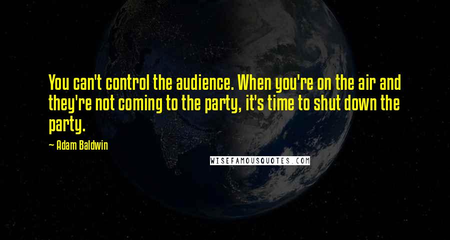 Adam Baldwin Quotes: You can't control the audience. When you're on the air and they're not coming to the party, it's time to shut down the party.