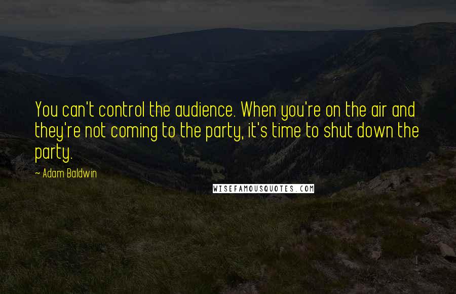 Adam Baldwin Quotes: You can't control the audience. When you're on the air and they're not coming to the party, it's time to shut down the party.