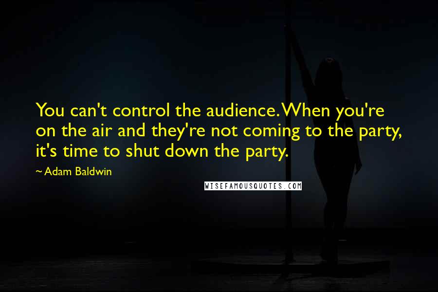 Adam Baldwin Quotes: You can't control the audience. When you're on the air and they're not coming to the party, it's time to shut down the party.