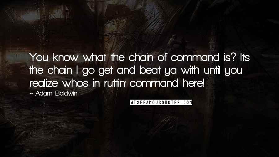 Adam Baldwin Quotes: You know what the chain of command is? It's the chain I go get and beat ya with until you realize who's in ruttin' command here!