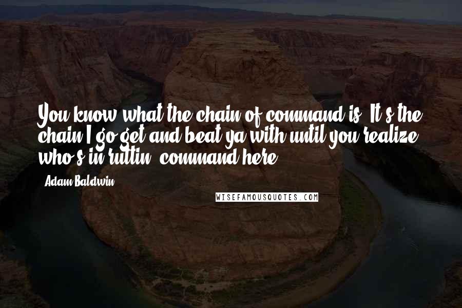 Adam Baldwin Quotes: You know what the chain of command is? It's the chain I go get and beat ya with until you realize who's in ruttin' command here!