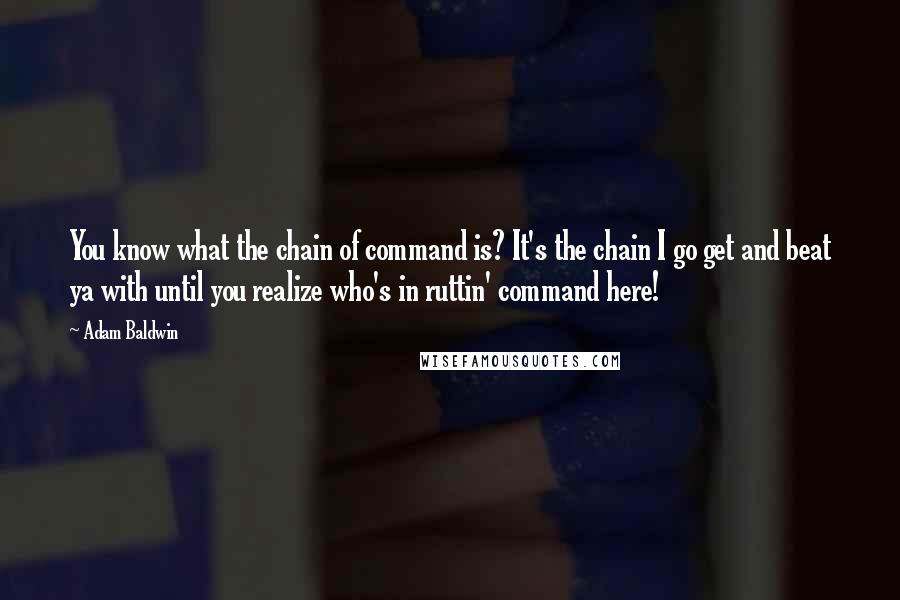 Adam Baldwin Quotes: You know what the chain of command is? It's the chain I go get and beat ya with until you realize who's in ruttin' command here!