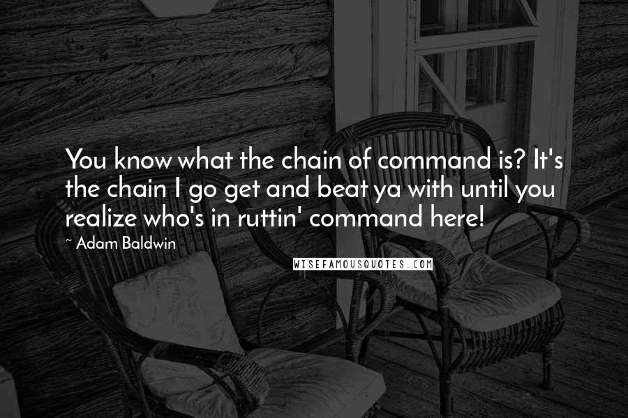 Adam Baldwin Quotes: You know what the chain of command is? It's the chain I go get and beat ya with until you realize who's in ruttin' command here!