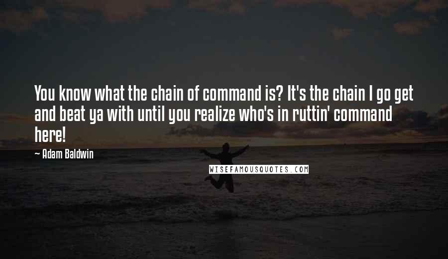 Adam Baldwin Quotes: You know what the chain of command is? It's the chain I go get and beat ya with until you realize who's in ruttin' command here!