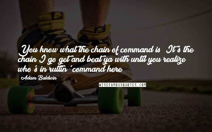 Adam Baldwin Quotes: You know what the chain of command is? It's the chain I go get and beat ya with until you realize who's in ruttin' command here!