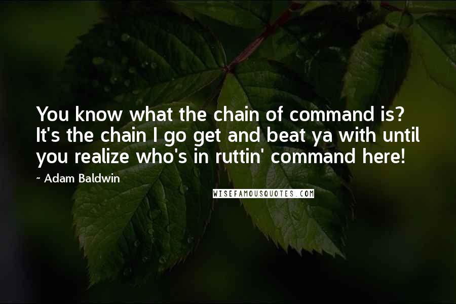 Adam Baldwin Quotes: You know what the chain of command is? It's the chain I go get and beat ya with until you realize who's in ruttin' command here!