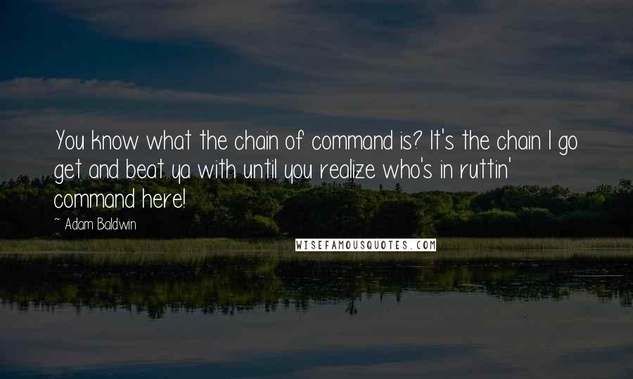 Adam Baldwin Quotes: You know what the chain of command is? It's the chain I go get and beat ya with until you realize who's in ruttin' command here!