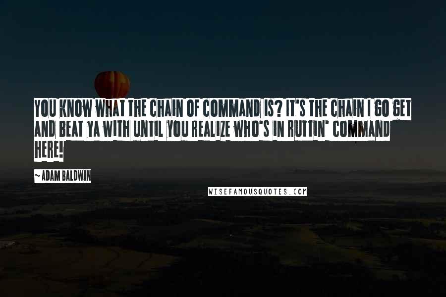 Adam Baldwin Quotes: You know what the chain of command is? It's the chain I go get and beat ya with until you realize who's in ruttin' command here!