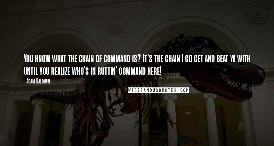 Adam Baldwin Quotes: You know what the chain of command is? It's the chain I go get and beat ya with until you realize who's in ruttin' command here!