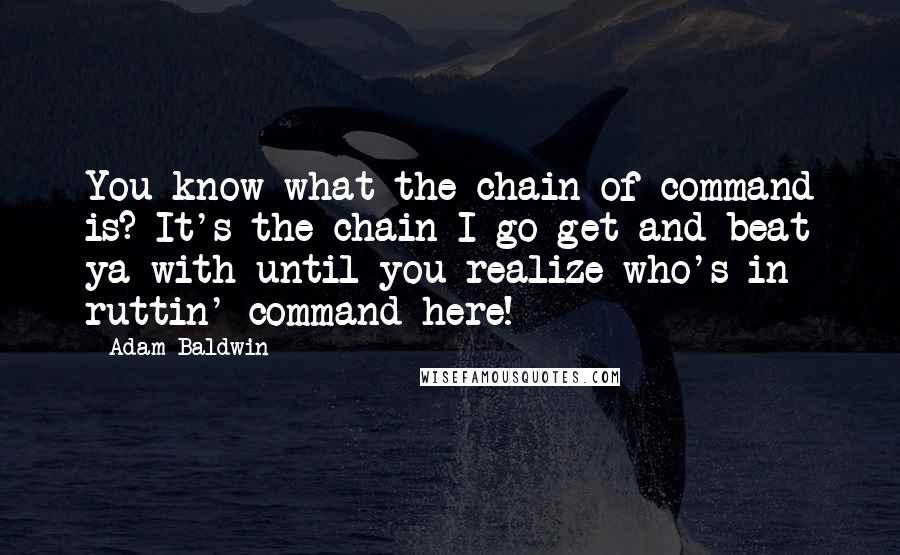 Adam Baldwin Quotes: You know what the chain of command is? It's the chain I go get and beat ya with until you realize who's in ruttin' command here!