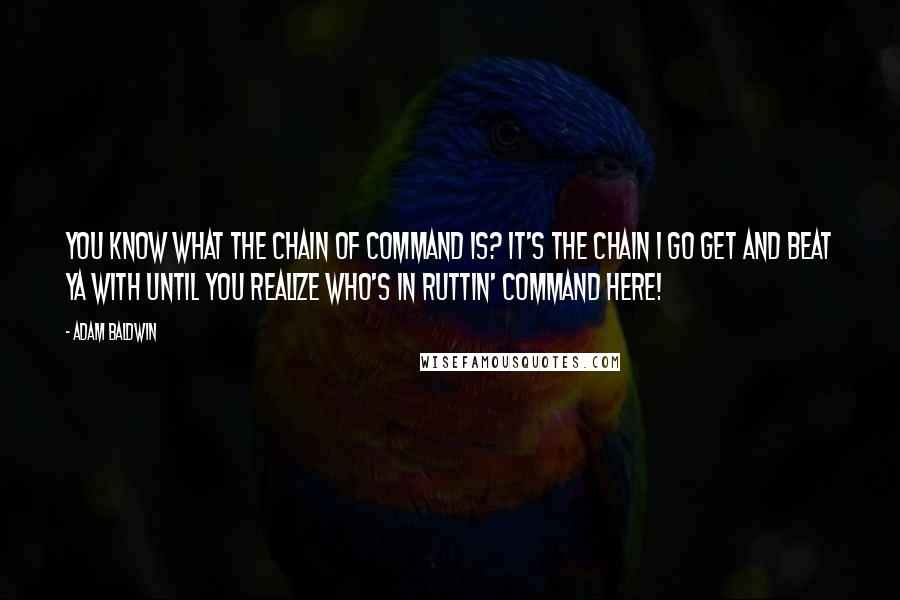 Adam Baldwin Quotes: You know what the chain of command is? It's the chain I go get and beat ya with until you realize who's in ruttin' command here!