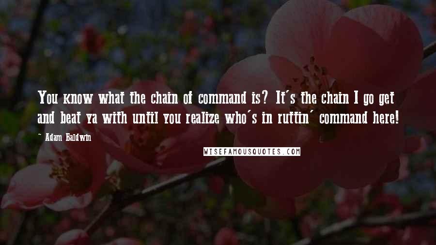 Adam Baldwin Quotes: You know what the chain of command is? It's the chain I go get and beat ya with until you realize who's in ruttin' command here!