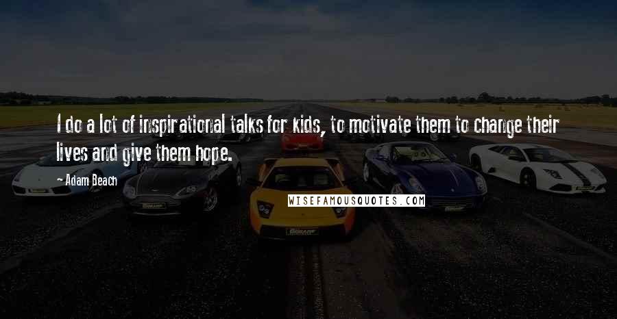Adam Beach Quotes: I do a lot of inspirational talks for kids, to motivate them to change their lives and give them hope.