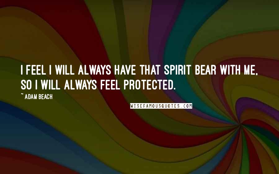 Adam Beach Quotes: I feel I will always have that spirit bear with me, so I will always feel protected.