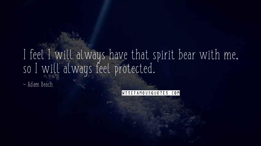 Adam Beach Quotes: I feel I will always have that spirit bear with me, so I will always feel protected.