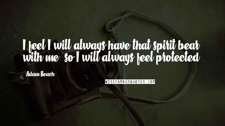 Adam Beach Quotes: I feel I will always have that spirit bear with me, so I will always feel protected.