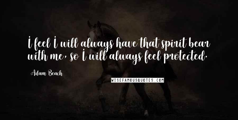 Adam Beach Quotes: I feel I will always have that spirit bear with me, so I will always feel protected.