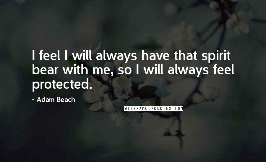 Adam Beach Quotes: I feel I will always have that spirit bear with me, so I will always feel protected.