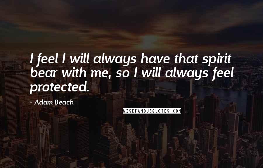 Adam Beach Quotes: I feel I will always have that spirit bear with me, so I will always feel protected.