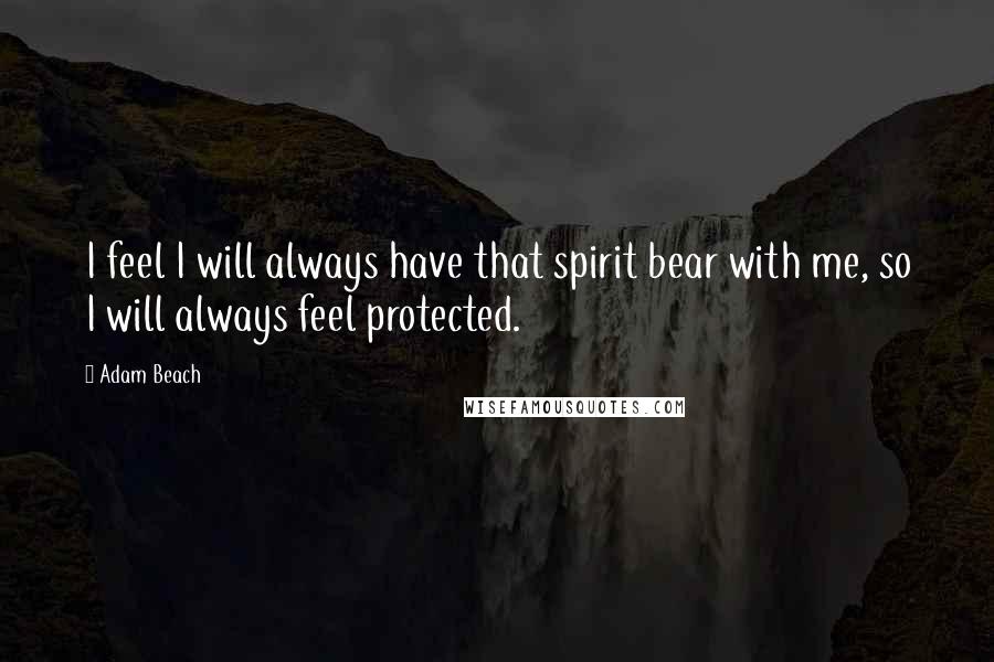 Adam Beach Quotes: I feel I will always have that spirit bear with me, so I will always feel protected.