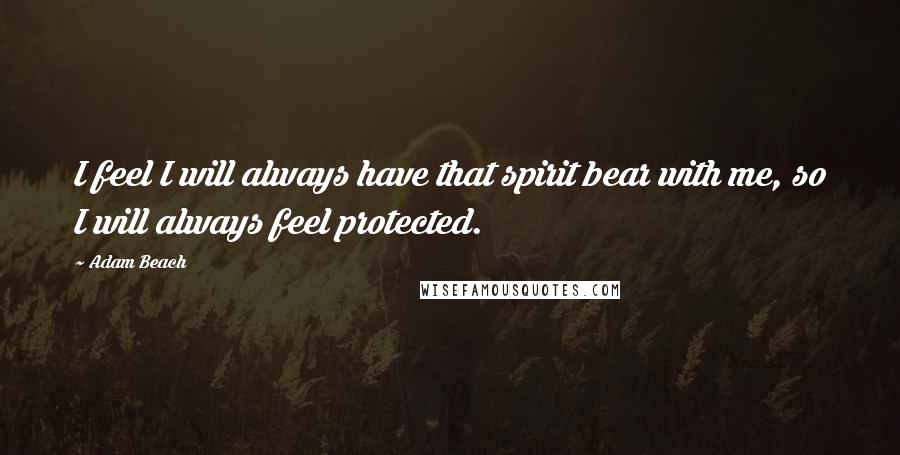 Adam Beach Quotes: I feel I will always have that spirit bear with me, so I will always feel protected.