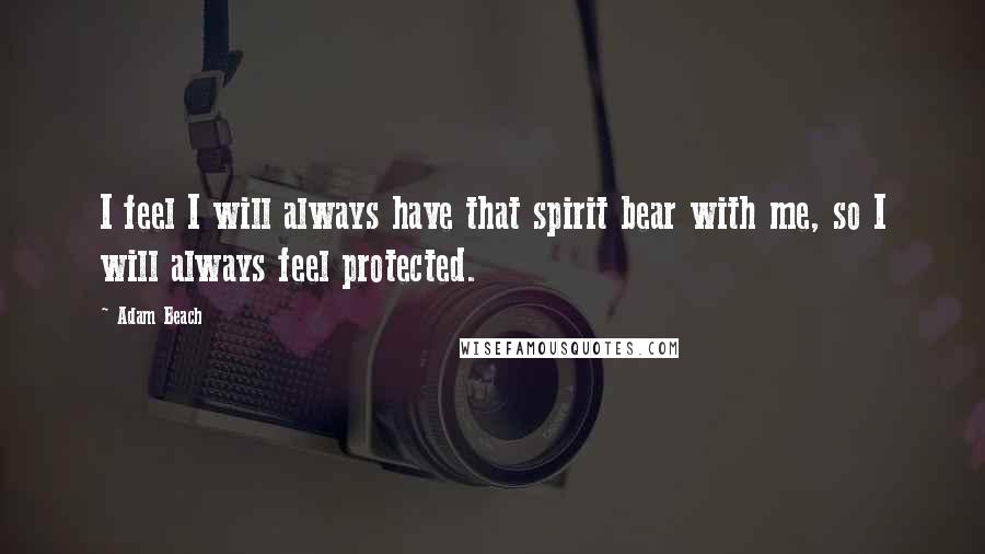 Adam Beach Quotes: I feel I will always have that spirit bear with me, so I will always feel protected.