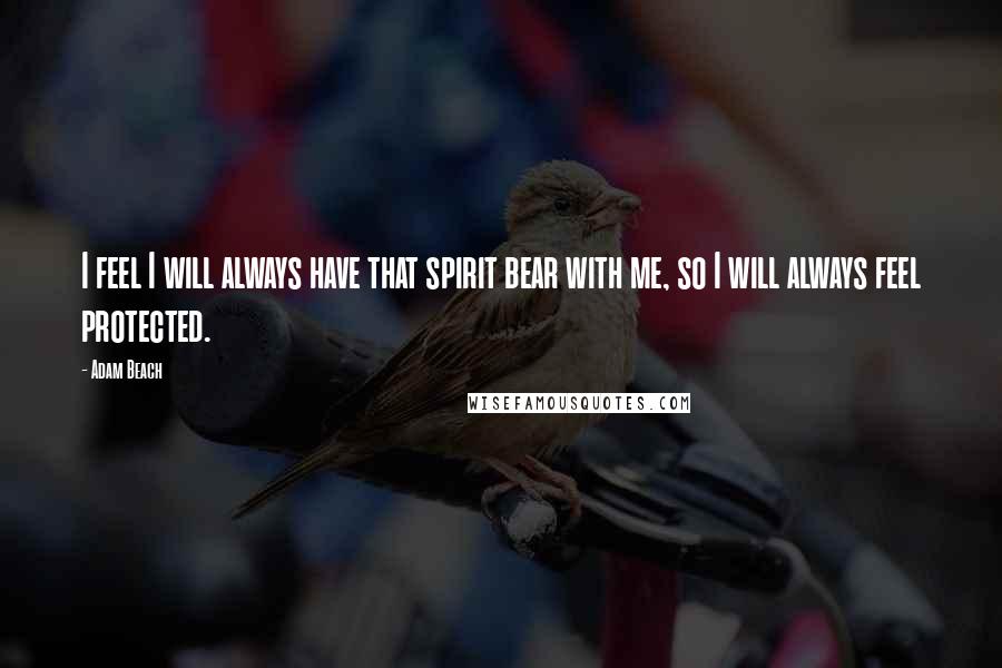 Adam Beach Quotes: I feel I will always have that spirit bear with me, so I will always feel protected.