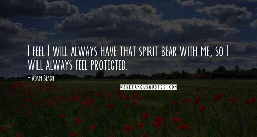 Adam Beach Quotes: I feel I will always have that spirit bear with me, so I will always feel protected.