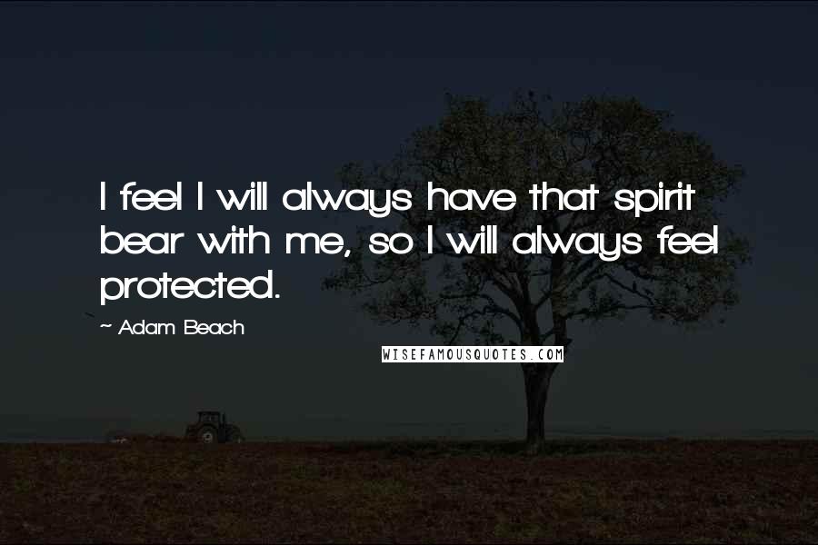Adam Beach Quotes: I feel I will always have that spirit bear with me, so I will always feel protected.