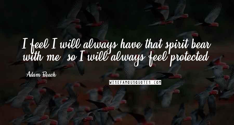 Adam Beach Quotes: I feel I will always have that spirit bear with me, so I will always feel protected.