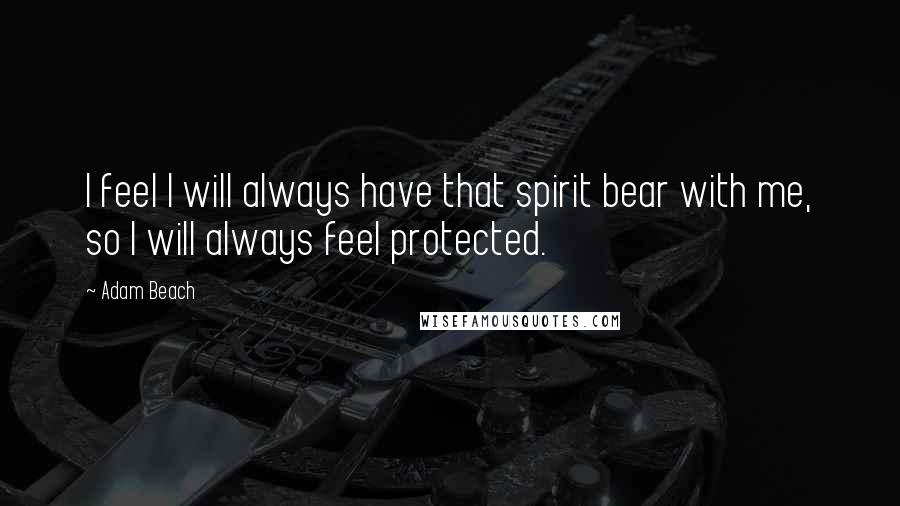 Adam Beach Quotes: I feel I will always have that spirit bear with me, so I will always feel protected.