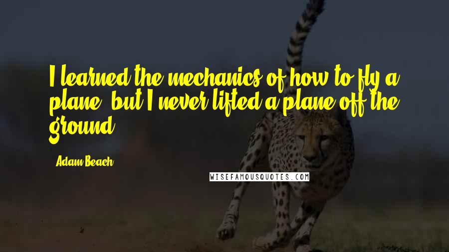 Adam Beach Quotes: I learned the mechanics of how to fly a plane, but I never lifted a plane off the ground.