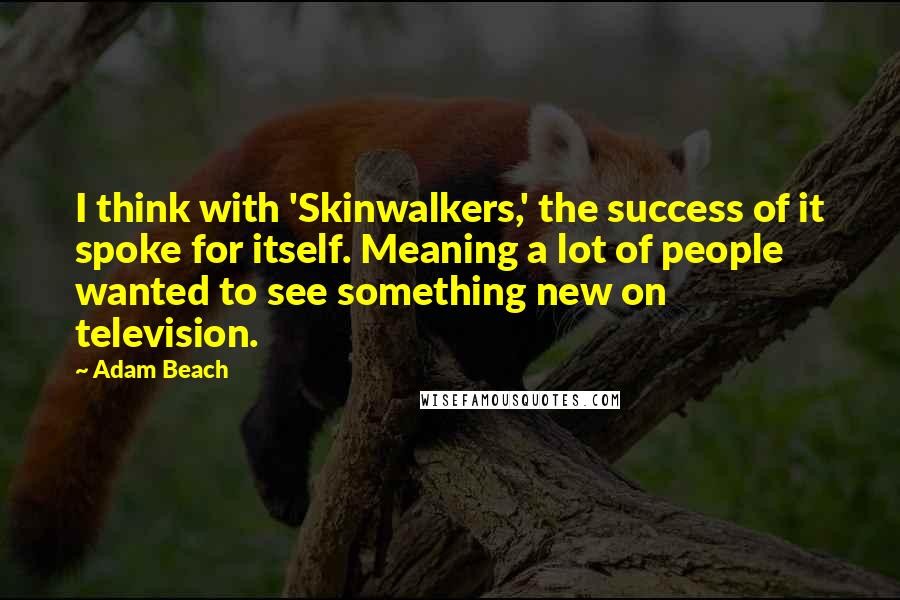 Adam Beach Quotes: I think with 'Skinwalkers,' the success of it spoke for itself. Meaning a lot of people wanted to see something new on television.